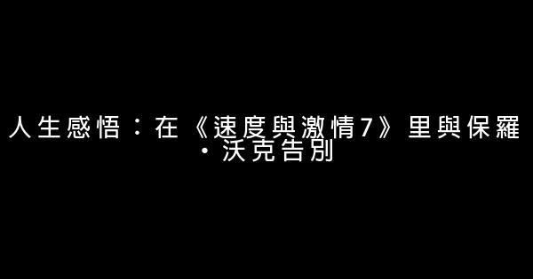 人生感悟：在《速度與激情7》里與保羅·沃克告別 0 (0)