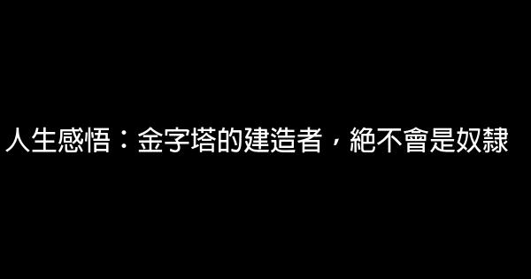 人生感悟：金字塔的建造者，絕不會是奴隸 0 (0)