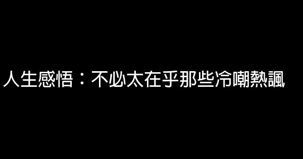 人生感悟：不必太在乎那些冷嘲熱諷 0 (0)
