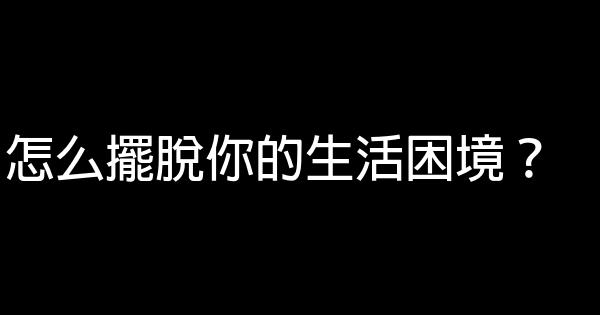 怎么擺脫你的生活困境？ 0 (0)