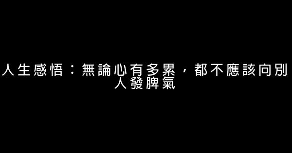 人生感悟：無論心有多累，都不應該向別人發脾氣 0 (0)