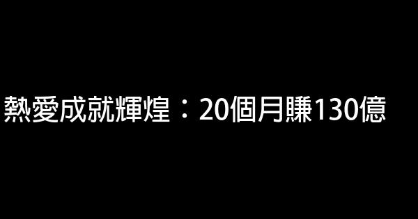 熱愛成就輝煌：20個月賺130億 0 (0)