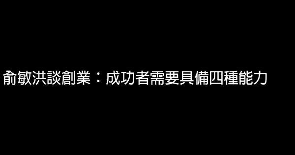 俞敏洪談創業：成功者需要具備四種能力 0 (0)