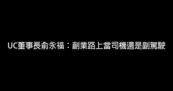 UC董事長俞永福：創業路上當司機還是副駕駛 0 (0)