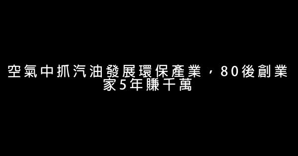 空氣中抓汽油發展環保產業，80後創業家5年賺千萬 0 (0)