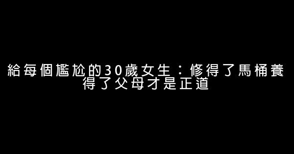 给每个尴尬的30岁女生：修得了马桶养得了父母才是正道 0 (0)