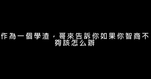 作为一个学渣，哥来告诉你如果你智商不够该怎么办 0 (0)