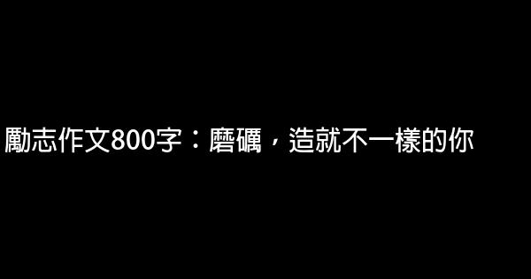 勵志作文800字：磨礪，造就不一樣的你 0 (0)