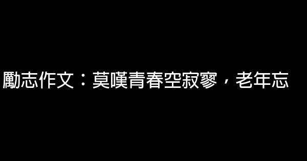 勵志作文：莫嘆青春空寂寥，老年忘 0 (0)