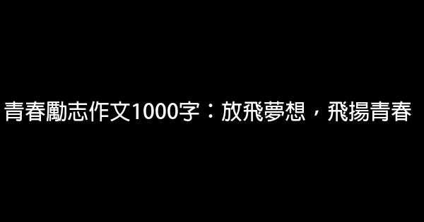 青春勵志作文1000字：放飛夢想，飛揚青春 0 (0)