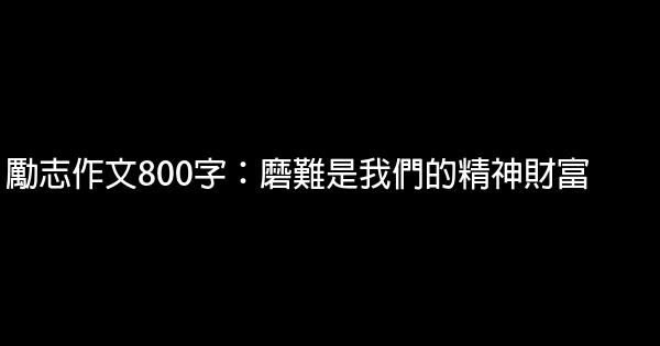 勵志作文800字：磨難是我們的精神財富 0 (0)