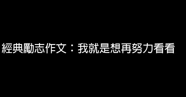 經典勵志作文：我就是想再努力看看 0 (0)