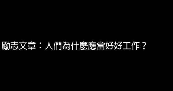 勵志文章：人們為什麼應當好好工作？ 0 (0)