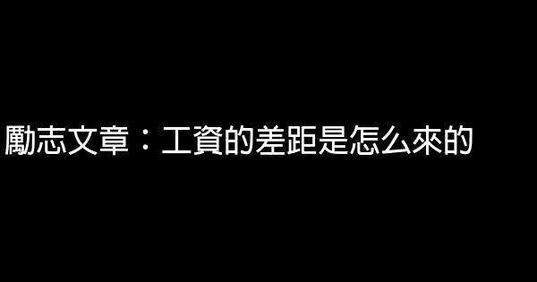 勵志文章：工資的差距是怎么來的 0 (0)