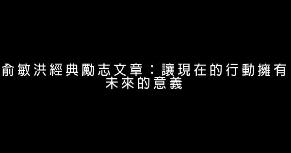 俞敏洪经典励志文章：让现在的行动拥有未来的意义 0 (0)