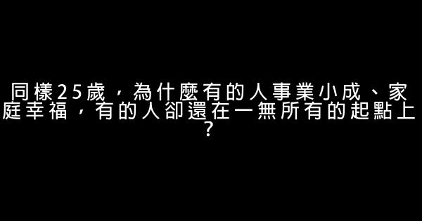 同样25岁，为什么有的人事业小成、家庭幸福，有的人却还在一无所有的起点上？ 0 (0)