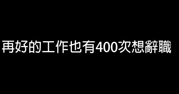 再好的工作也有400次想辞职 0 (0)