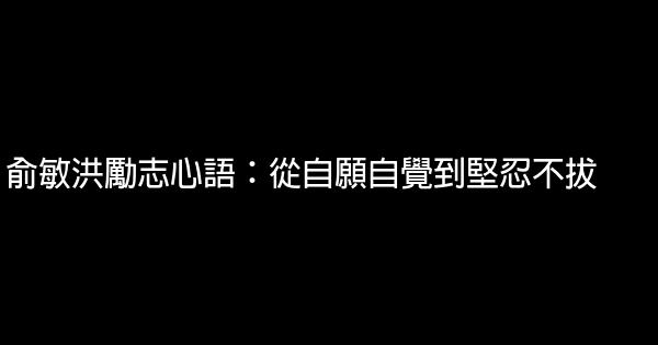 俞敏洪励志心语：从自愿自觉到坚忍不拔 0 (0)