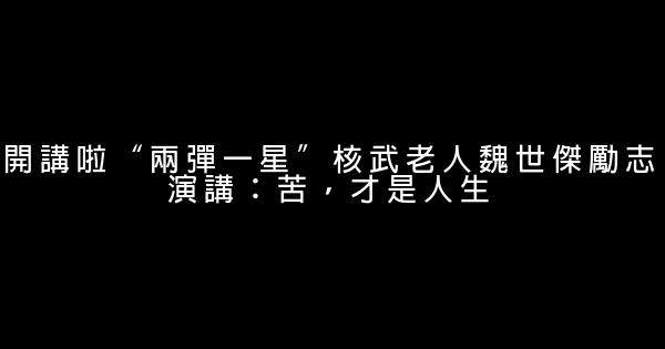 開講啦“兩彈一星”核武老人魏世傑勵志演講：苦，才是人生 0 (0)