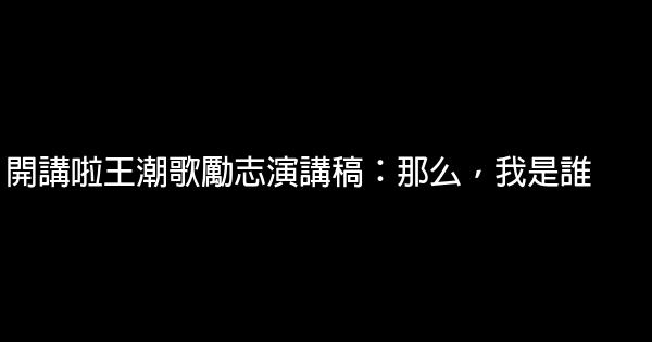 開講啦王潮歌勵志演講稿：那么，我是誰 0 (0)