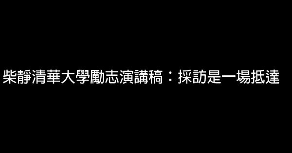 柴靜清華大學勵志演講稿：採訪是一場抵達 0 (0)