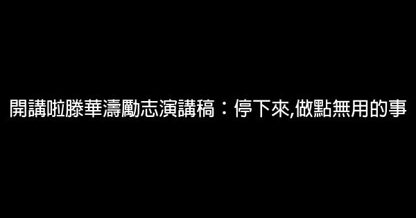 開講啦滕華濤勵志演講稿：停下來,做點無用的事 0 (0)