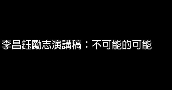 李昌钰励志演讲稿：不可能的可能 0 (0)