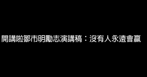 開講啦鄒市明勵志演講稿：沒有人永遠會贏 0 (0)