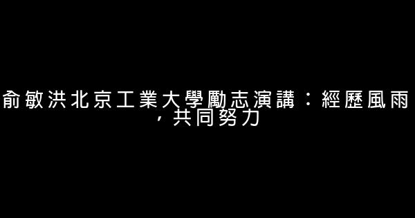俞敏洪北京工業大學勵志演講：經歷風雨，共同努力 0 (0)