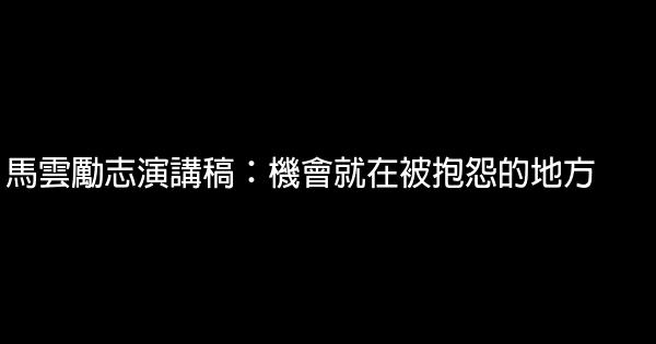 馬雲勵志演講稿：機會就在被抱怨的地方 0 (0)