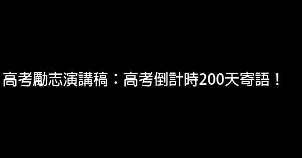 高考勵志演講稿：高考倒計時200天寄語！ 0 (0)