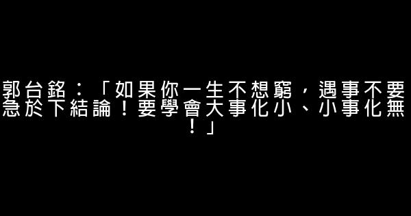 郭台铭：「如果你一生不想穷，遇事不要急于下结论！要学会大事化小、小事化无！」 0 (0)