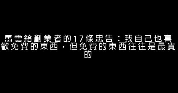 馬雲給創業者的17條忠告：我自己也喜歡免費的東西，但免費的東西往往是最貴的 1