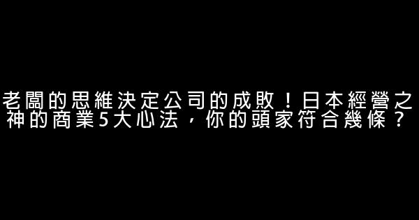 老闆的思維決定公司的成敗！日本經營之神的商業5大心法，你的頭家符合幾條？ 1