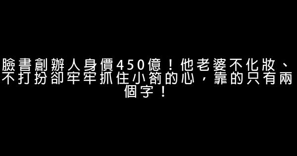 臉書創辦人身價450億！他老婆不化妝、不打扮卻牢牢抓住小劄的心，靠的只有兩個字！ 0 (0)