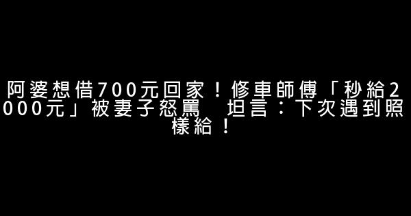 阿婆想借700元回家！修車師傅「秒給2000元」被妻子怒罵　坦言：下次遇到照樣給！ 1