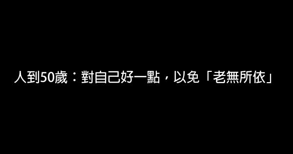 人到50歲：對自己好一點，以免「老無所依」 0 (0)