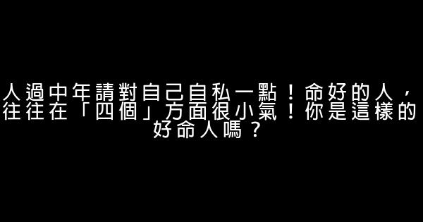 人過中年請對自己自私一點！命好的人，往往在「四個」方面很小氣！你是這樣的好命人嗎？ 0 (0)