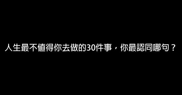 人生最不值得你去做的30件事，你最認同哪句？ 0 (0)