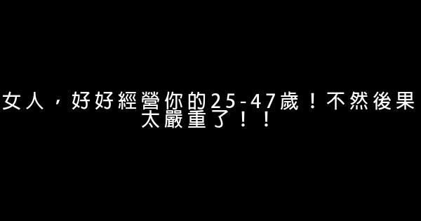 女人，好好經營你的25-47歲！不然後果太嚴重了！！ 1