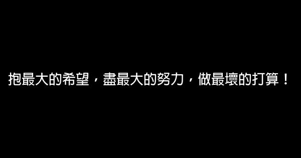 抱最大的希望，盡最大的努力，做最壞的打算！ 0 (0)