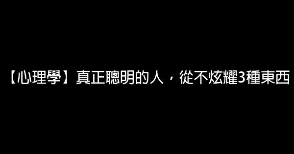 【心理學】真正聰明的人，從不炫耀3種東西 0 (0)