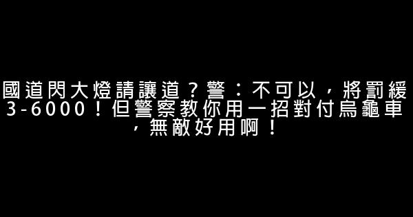 國道閃大燈請讓道？警：不可以，將罰緩3-6000！但警察教你用一招對付烏龜車，無敵好用啊！ 0 (0)