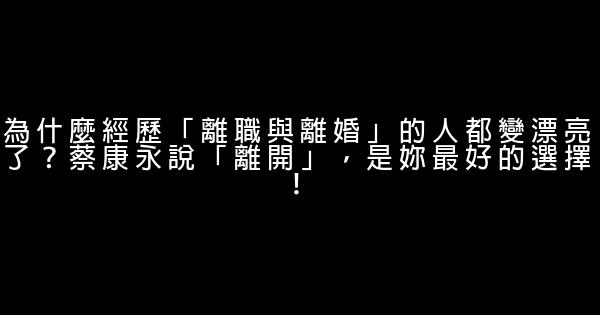 為什麼經歷「離職與離婚」的人都變漂亮了？蔡康永說「離開」，是妳最好的選擇！ 0 (0)