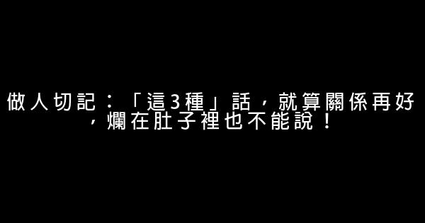 做人切記：「這3種」話，就算關係再好，爛在肚子裡也不能說！ 0 (0)