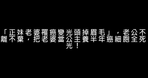 「正妹老婆罹癌變光頭掉眉毛」，老公不離不棄，把老婆當公主養半年癌細胞全死光！ 0 (0)