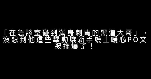 「在急診室碰到滿身刺青的黑道大哥」，沒想到他這些舉動讓新手護士暖心PO文被推爆了！ 5 (1)
