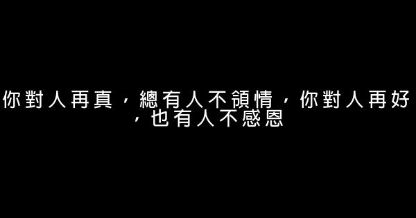 你對人再真，總有人不領情，你對人再好，也有人不感恩 0 (0)